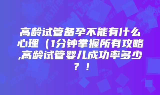 高龄试管备孕不能有什么心理(1分钟掌握所有攻略,高龄试管婴儿成功率多少?!