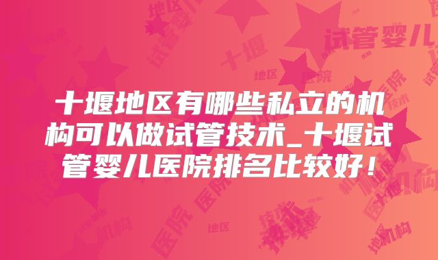 十堰地区有哪些私立的机构可以做试管技术_十堰试管婴儿医院排名比较好！