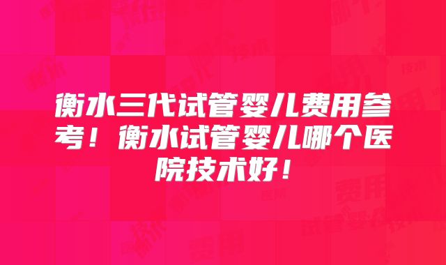 衡水三代试管婴儿费用参考！衡水试管婴儿哪个医院技术好！