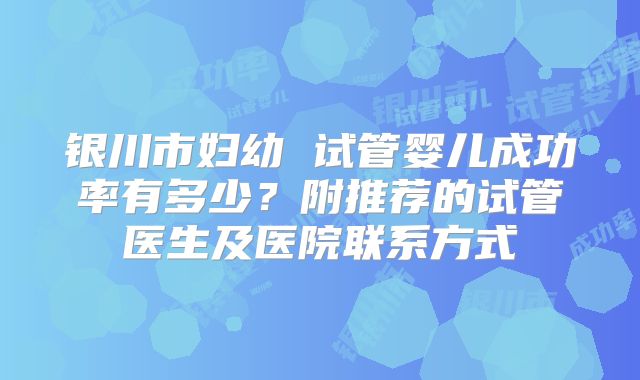 银川市妇幼 试管婴儿成功率有多少？附推荐的试管医生及医院联系方式