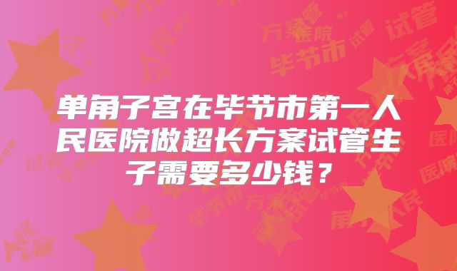 单角子宫在毕节市第一人民医院做超长方案试管生子需要多少钱?