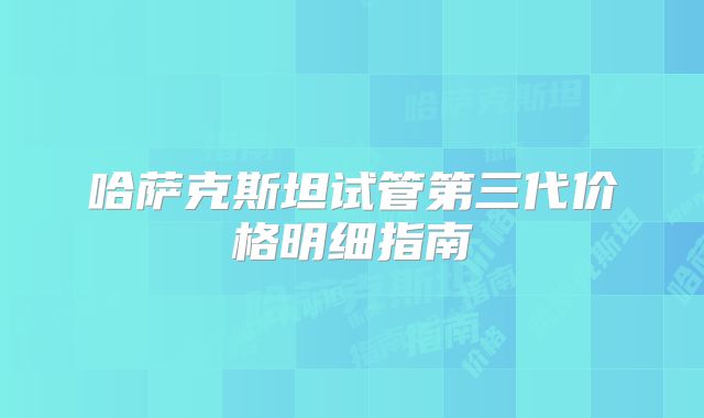 哈萨克斯坦试管第三代价格明细指南