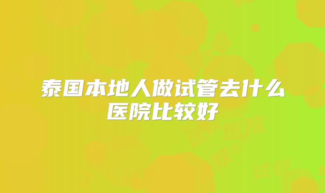 泰国本地人做试管去什么医院比较好