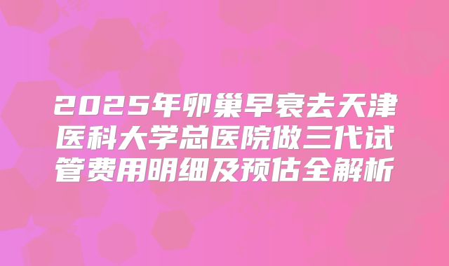 2025年卵巢早衰去天津医科大学总医院做三代试管费用明细及预估全解析