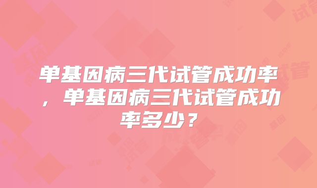 单基因病三代试管成功率,单基因病三代试管成功率多少?