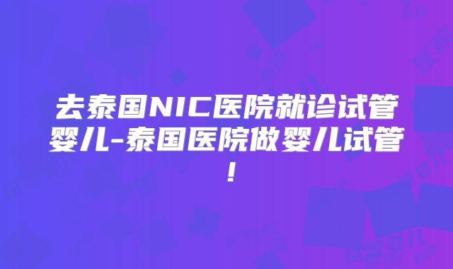 去泰国NIC医院就诊试管婴儿-泰国医院做婴儿试管！