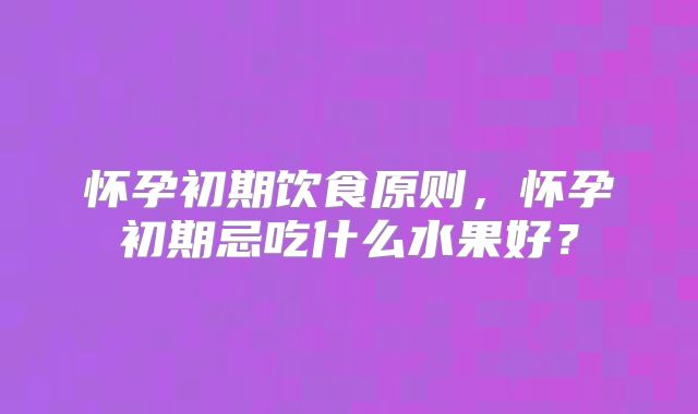 怀孕初期饮食原则,怀孕初期忌吃什么水果好?