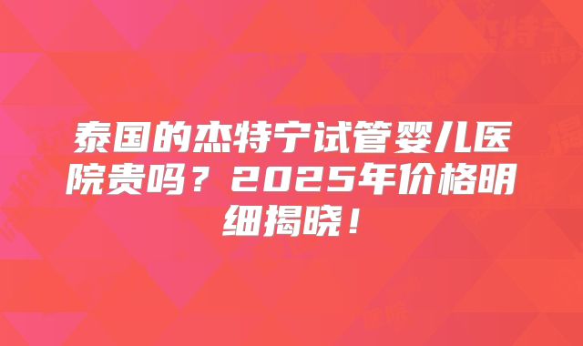 泰国的杰特宁试管婴儿医院贵吗？2025年价格明细揭晓！