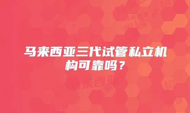 马来西亚三代试管私立机构可靠吗？