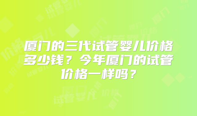 厦门的三代试管婴儿价格多少钱？今年厦门的试管价格一样吗？