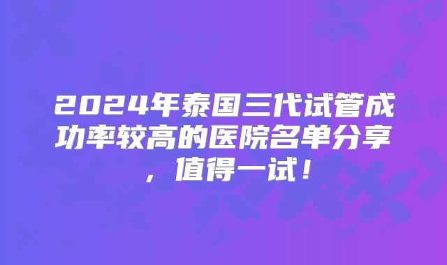 2024年泰国三代试管成功率较高的医院名单分享，值得一试！