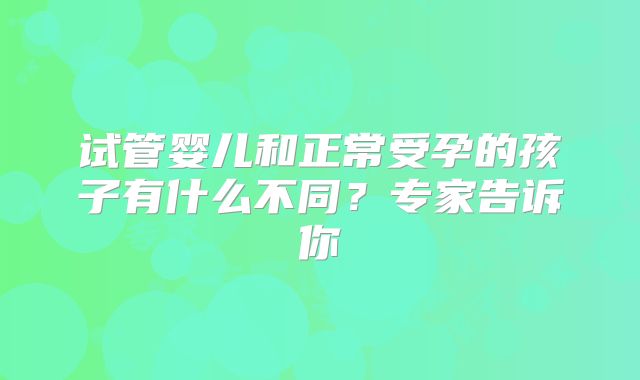 试管婴儿和正常受孕的孩子有什么不同？专家告诉你