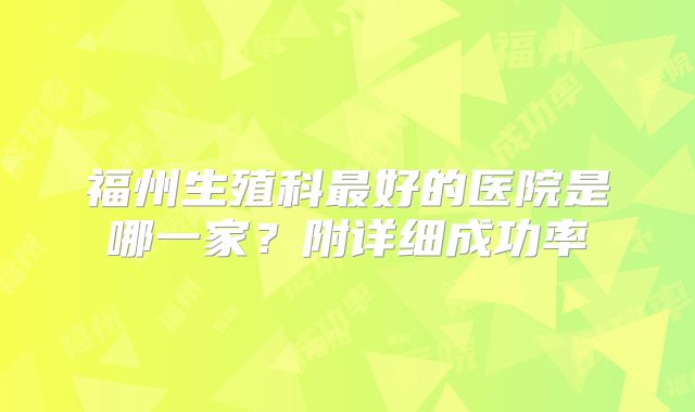 福州生殖科最好的医院是哪一家？附详细成功率