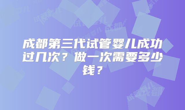 成都第三代试管婴儿成功过几次？做一次需要多少钱？