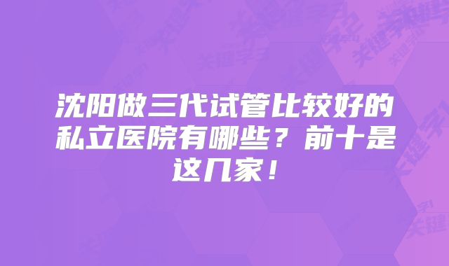 沈阳做三代试管比较好的私立医院有哪些？前十是这几家！