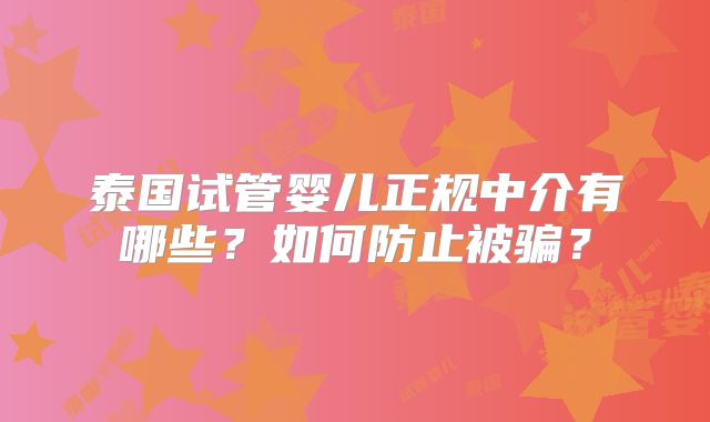 泰国试管婴儿正规中介有哪些？如何防止被骗？