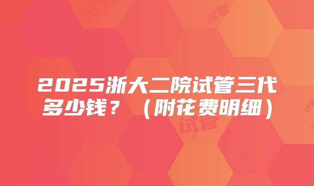 2025浙大二院试管三代多少钱？（附花费明细）