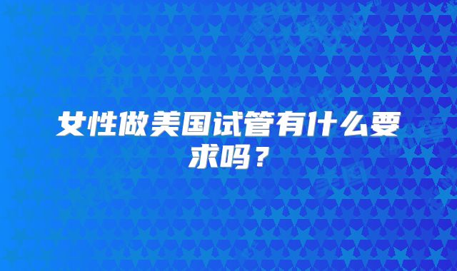 女性做美国试管有什么要求吗？