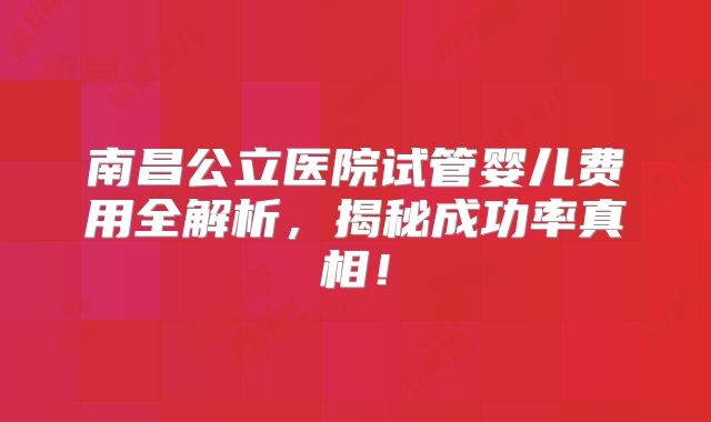 南昌公立医院试管婴儿费用全解析，揭秘成功率真相！