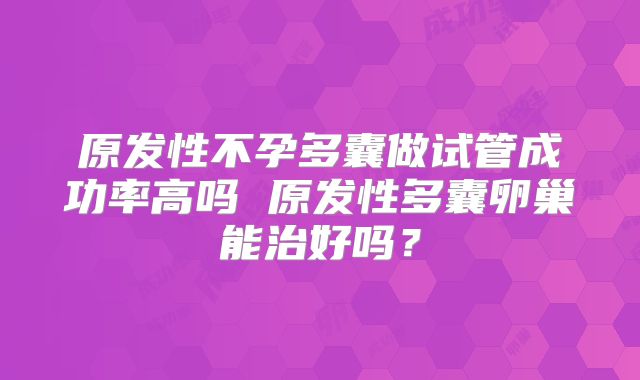 原发性不孕多囊做试管成功率高吗 原发性多囊卵巢能治好吗？