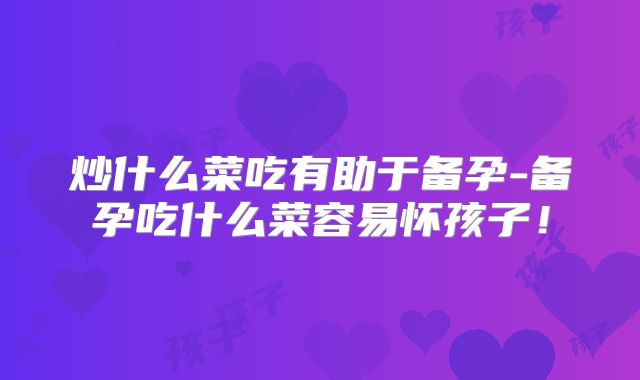 炒什么菜吃有助于备孕-备孕吃什么菜容易怀孩子!