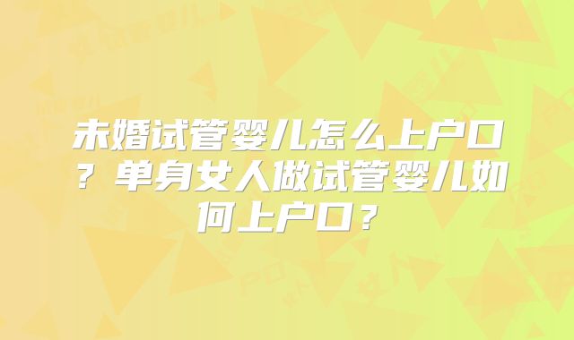 未婚试管婴儿怎么上户口?单身女人做试管婴儿如何上户口?