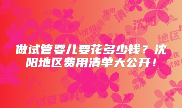 做试管婴儿要花多少钱？沈阳地区费用清单大公开！