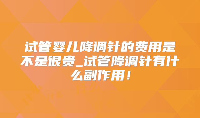 试管婴儿降调针的费用是不是很贵_试管降调针有什么副作用！