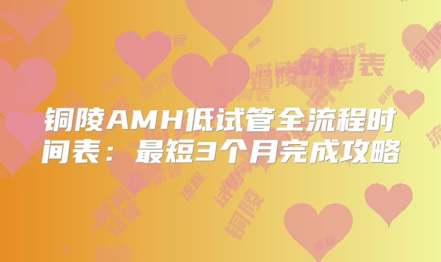 铜陵AMH低试管全流程时间表:最短3个月完成攻略