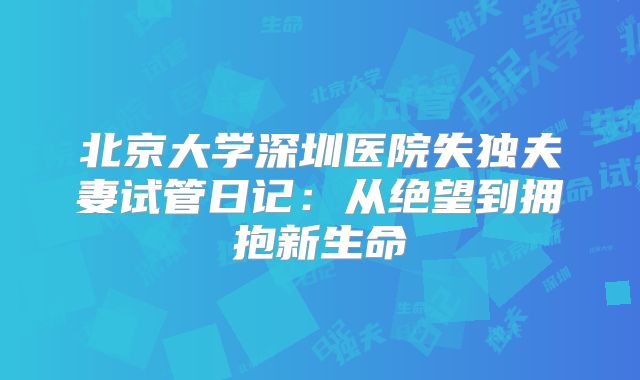 北京大学深圳医院失独夫妻试管日记：从绝望到拥抱新生命