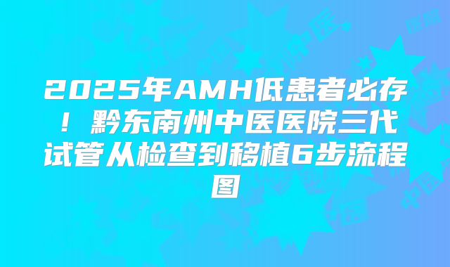 2025年AMH低患者必存！黔东南州中医医院三代试管从检查到移植6步流程图