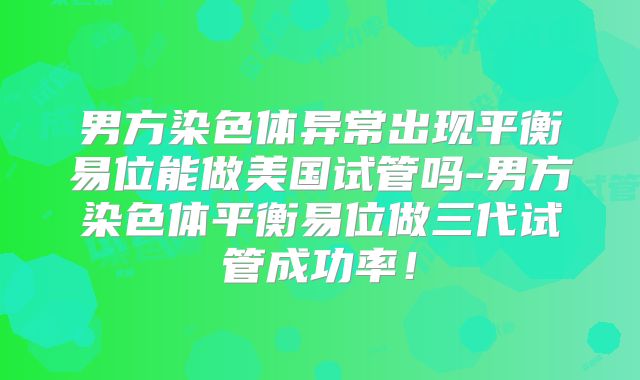 男方染色体异常出现平衡易位能做美国试管吗-男方染色体平衡易位做三代试管成功率！