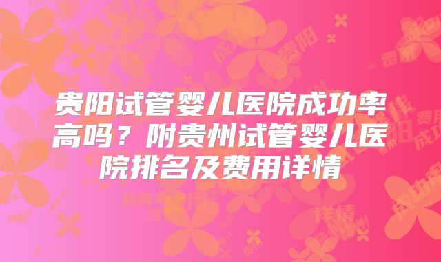 贵阳试管婴儿医院成功率高吗?附贵州试管婴儿医院排名及费用详情
