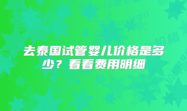 去泰国试管婴儿价格是多少?看看费用明细