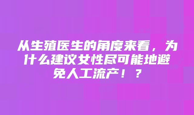 从生殖医生的角度来看，为什么建议女性尽可能地避免人工流产！？