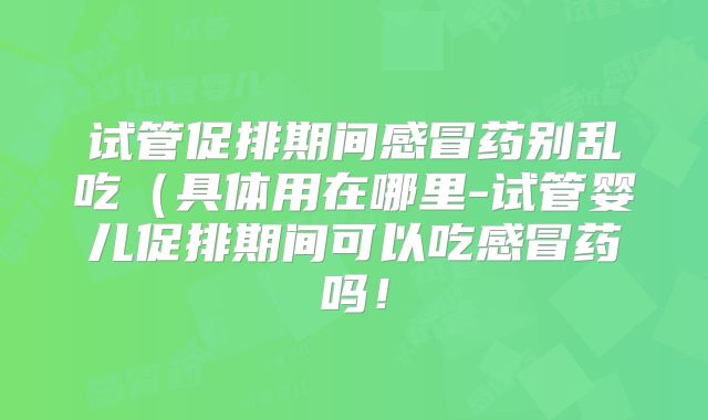 试管促排期间感冒药别乱吃（具体用在哪里-试管婴儿促排期间可以吃感冒药吗！