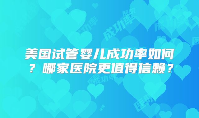 美国试管婴儿成功率如何？哪家医院更值得信赖？