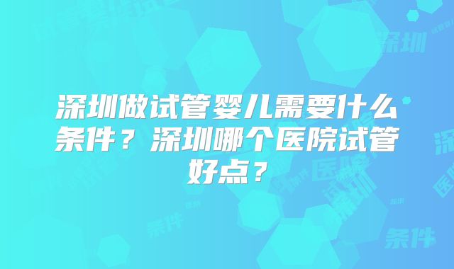 深圳做试管婴儿需要什么条件?深圳哪个医院试管好点?