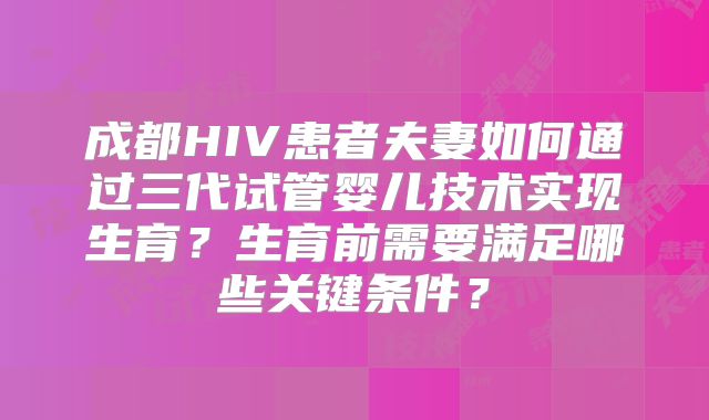 成都HIV患者夫妻如何通过三代试管婴儿技术实现生育？生育前需要满足哪些关键条件？
