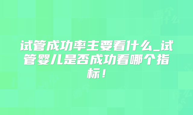 试管成功率主要看什么_试管婴儿是否成功看哪个指标！