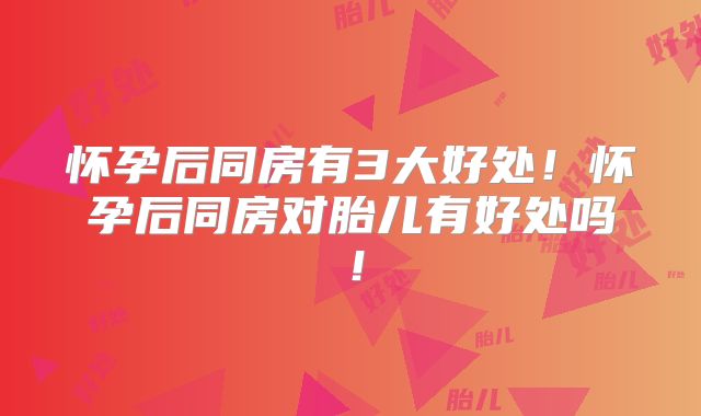 怀孕后同房有3大好处!怀孕后同房对胎儿有好处吗!