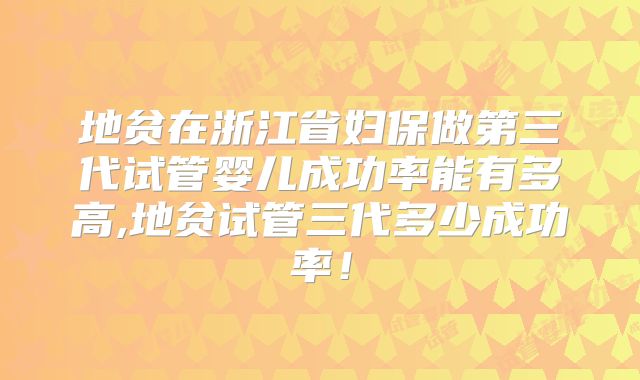 地贫在浙江省妇保做第三代试管婴儿成功率能有多高,地贫试管三代多少成功率!