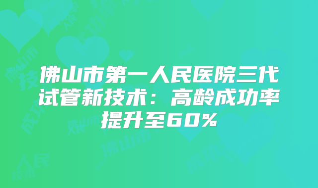 佛山市第一人民医院三代试管新技术：高龄成功率提升至60%