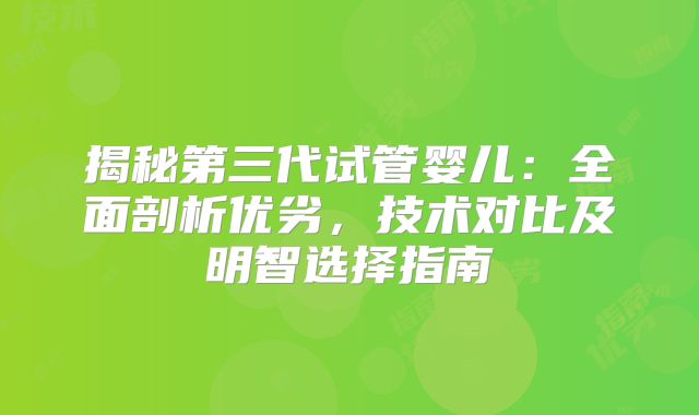 揭秘第三代试管婴儿：全面剖析优劣，技术对比及明智选择指南