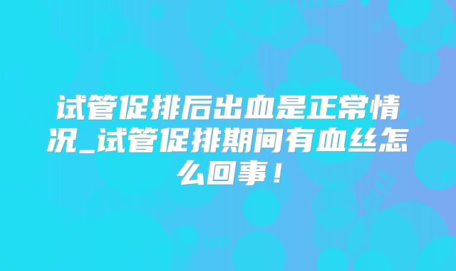 试管促排后出血是正常情况_试管促排期间有血丝怎么回事！