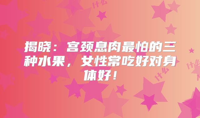 揭晓：宫颈息肉最怕的三种水果，女性常吃好对身体好！