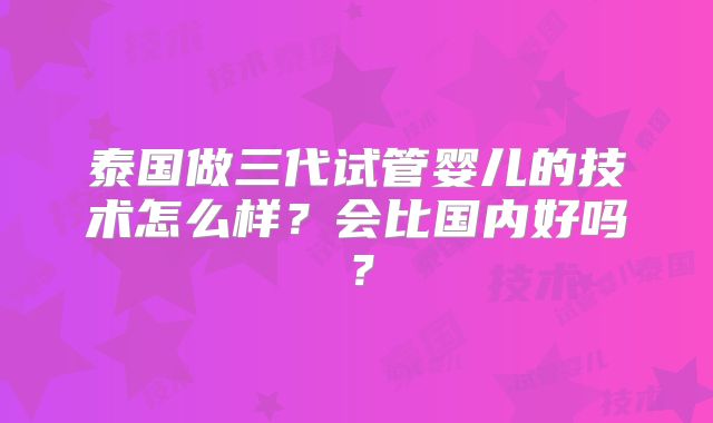 泰国做三代试管婴儿的技术怎么样？会比国内好吗？