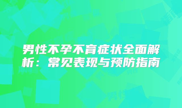 男性不孕不育症状全面解析：常见表现与预防指南