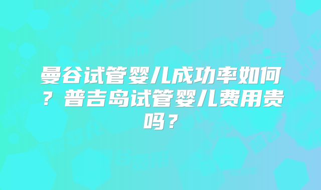 曼谷试管婴儿成功率如何？普吉岛试管婴儿费用贵吗？