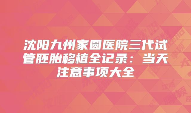 沈阳九州家圆医院三代试管胚胎移植全记录：当天注意事项大全
